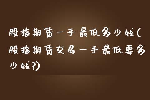 股指期货一手最低多少钱(股指期货交易一手最低要多少钱?)_https://www.fansifence.com_国际期货行情_第1张