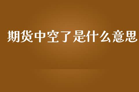 期货中空了是什么意思_https://www.fansifence.com_中国国际期货_第1张