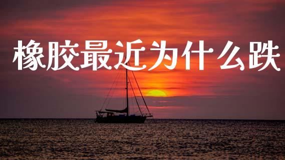 橡胶最近为什么跌_https://www.fansifence.com_恒指交易时间_第1张