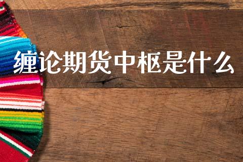 缠论期货中枢是什么_https://www.fansifence.com_国际期货_第1张