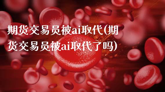 期货交易员被ai取代(期货交易员被ai取代了吗)_https://www.fansifence.com_中国国际期货_第1张