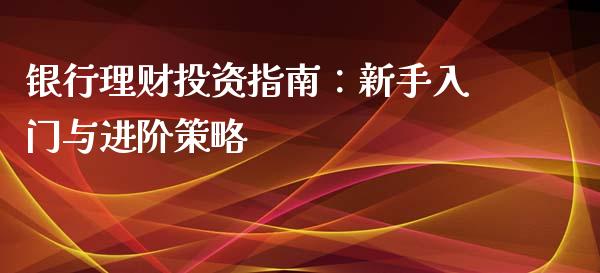 银行理财投资指南：新手入门与进阶策略_https://www.fansifence.com_中国国际期货_第1张