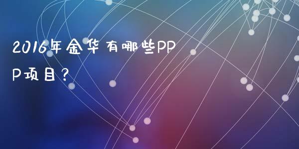 2016年金华有哪些PPP项目？_https://www.fansifence.com_国际期货_第1张