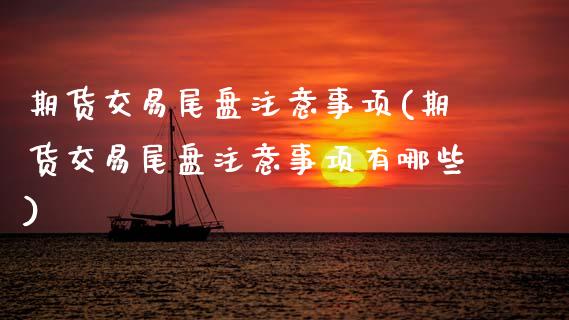 期货交易尾盘注意事项(期货交易尾盘注意事项有哪些)_https://www.fansifence.com_恒指交易时间_第1张