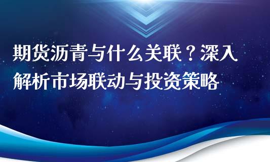 期货沥青与什么关联？深入解析市场联动与投资策略_https://www.fansifence.com_中国国际期货_第1张