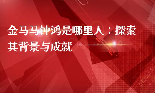 金马马钟鸿是哪里人：探索其背景与成就_https://www.fansifence.com_国际期货行情_第1张