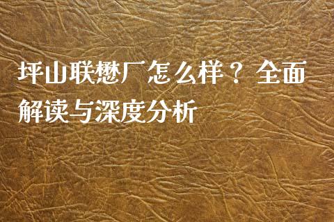 坪山联懋厂怎么样？ 全面解读与深度分析_https://www.fansifence.com_恒指交易时间_第1张