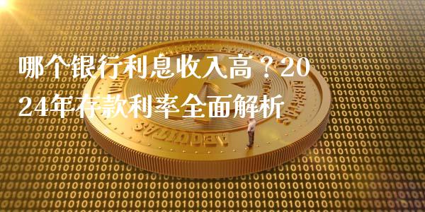 哪个银行利息收入高？2024年存款利率全面解析_https://www.fansifence.com_国际期货_第1张