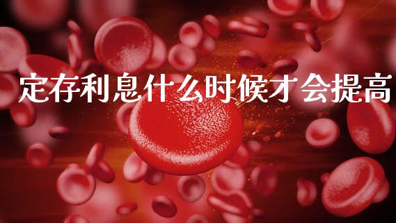 定存利息什么时候才会提高_https://www.fansifence.com_国际期货行情_第1张