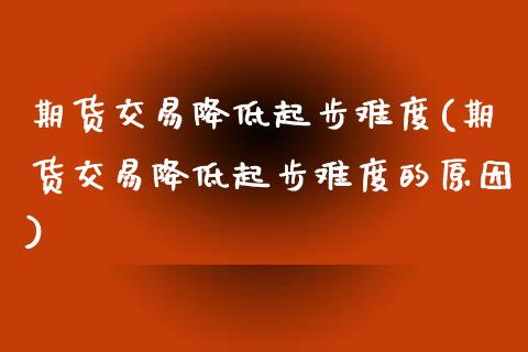 期货交易降低起步难度(期货交易降低起步难度的原因)_https://www.fansifence.com_国际期货_第1张
