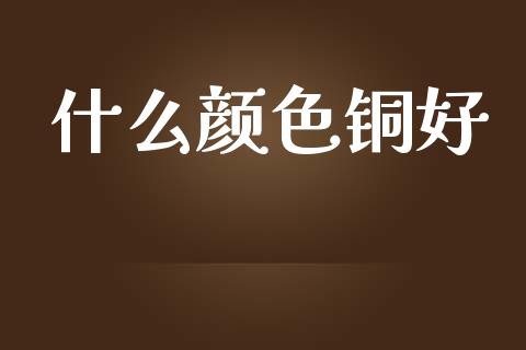 什么颜色铜好_https://www.fansifence.com_国际期货行情_第1张