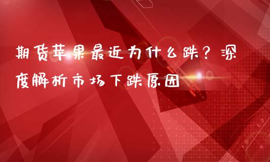 期货苹果最近为什么跌？深度解析市场下跌原因_https://www.fansifence.com_恒指交易时间_第1张