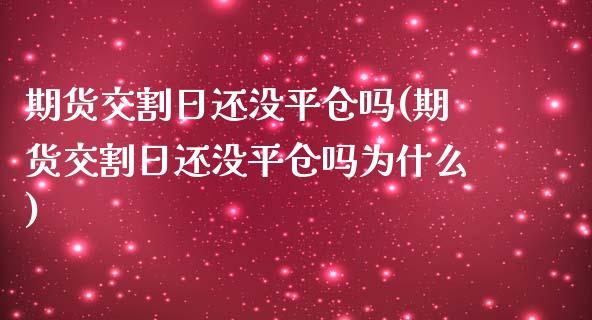 期货交割日还没平仓吗(期货交割日还没平仓吗为什么)_https://www.fansifence.com_国际期货行情_第1张