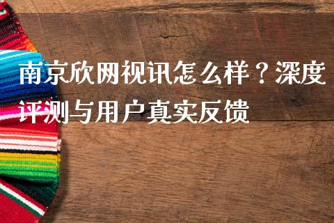 南京欣网视讯怎么样？深度评测与用户真实反馈_https://www.fansifence.com_恒指交易时间_第1张