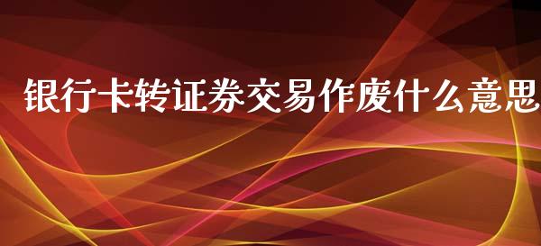 银行卡转证券交易作废什么意思_https://www.fansifence.com_国际期货行情_第1张