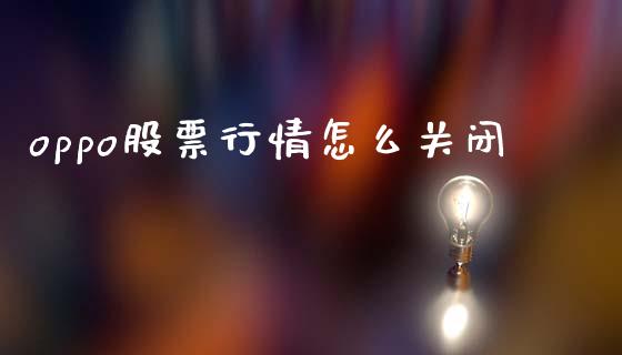 oppo股票行情怎么关闭_https://www.fansifence.com_国际期货_第1张