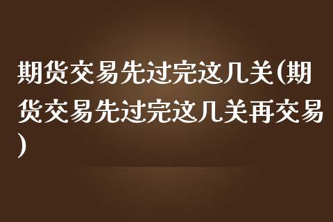 期货交易先过完这几关(期货交易先过完这几关再交易)_https://www.fansifence.com_恒指交易时间_第1张