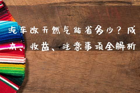 汽车改天然气能省多少？成本、收益、注意事项全解析_https://www.fansifence.com_恒指交易时间_第1张