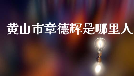 黄山市章德辉是哪里人_https://www.fansifence.com_国际期货行情_第1张