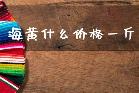 海黄什么价格一斤_https://www.fansifence.com_国际期货行情_第1张