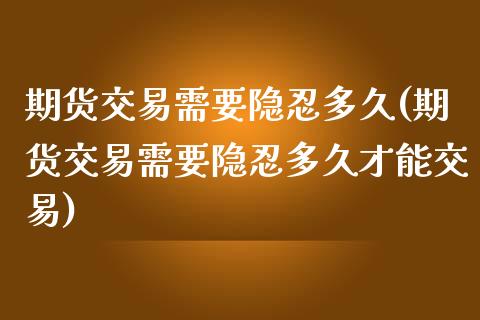 期货交易需要隐忍多久(期货交易需要隐忍多久才能交易)_https://www.fansifence.com_国际期货行情_第1张
