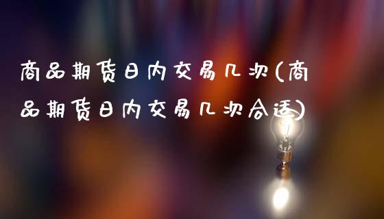 商品期货日内交易几次(商品期货日内交易几次合适)_https://www.fansifence.com_恒指交易时间_第1张