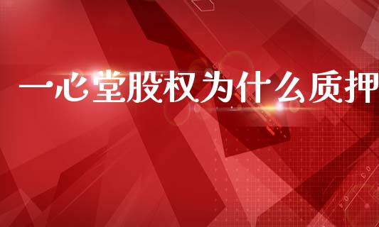 一心堂股权为什么质押_https://www.fansifence.com_国际期货行情_第1张