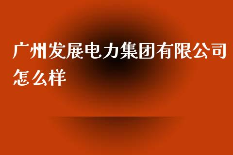 广州发展电力集团有限公司怎么样_https://www.fansifence.com_中国国际期货_第1张
