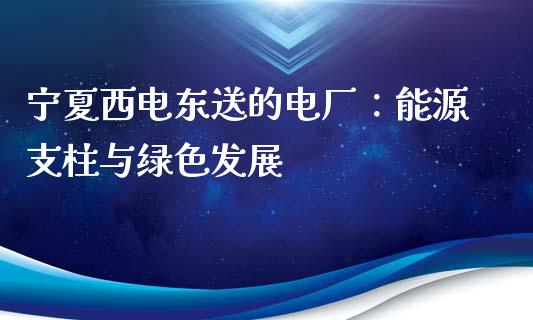 宁夏西电东送的电厂：能源支柱与绿色发展_https://www.fansifence.com_国际期货_第1张
