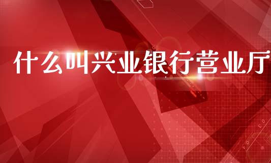 什么叫兴业银行营业厅_https://www.fansifence.com_恒指交易时间_第1张