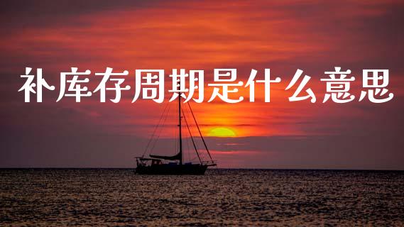 补库存周期是什么意思_https://www.fansifence.com_国际期货行情_第1张
