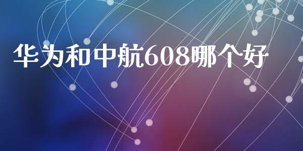华为和中航608哪个好_https://www.fansifence.com_国际期货_第1张
