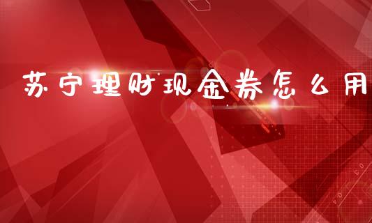 苏宁理财现金券怎么用_https://www.fansifence.com_国际期货_第1张