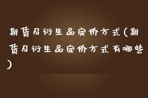 期货及衍生品定价方式(期货及衍生品定价方式有哪些)_https://www.fansifence.com_中国国际期货_第1张