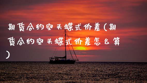 期货合约空头蝶式价差(期货合约空头蝶式价差怎么算)_https://www.fansifence.com_国际期货_第1张