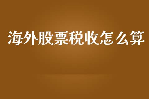海外股票税收怎么算_https://www.fansifence.com_中国国际期货_第1张