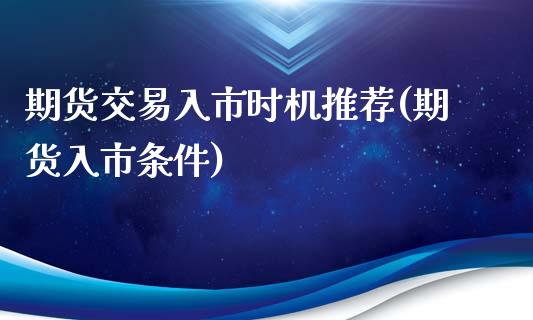 期货交易入市时机推荐(期货入市条件)_https://www.fansifence.com_国际期货行情_第1张