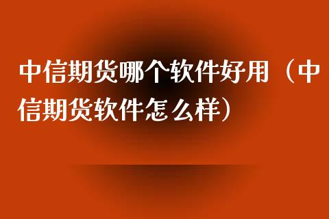 中信期货哪个软件好用（中信期货软件怎么样）_https://www.fansifence.com_国际期货行情_第1张
