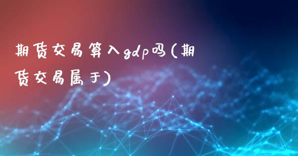 期货交易算入gdp吗(期货交易属于)_https://www.fansifence.com_恒指交易时间_第1张
