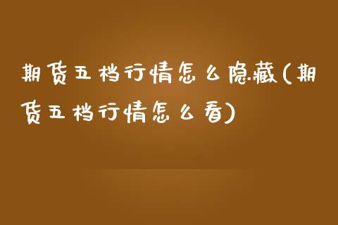 期货五档行情怎么隐藏(期货五档行情怎么看)_https://www.fansifence.com_国际期货_第1张