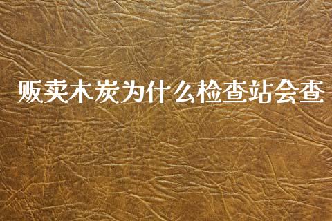 贩卖木炭为什么检查站会查_https://www.fansifence.com_国际期货_第1张