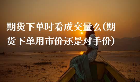 期货下单时看成交量么(期货下单用市价还是对手价)_https://www.fansifence.com_恒指交易时间_第1张