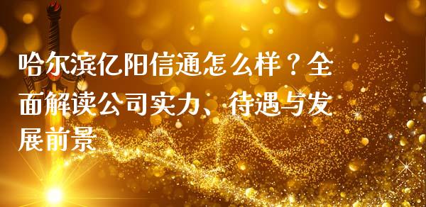 哈尔滨亿阳信通怎么样？全面解读公司实力、待遇与发展前景_https://www.fansifence.com_国际期货_第1张