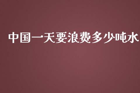 中国一天要浪费多少吨水_https://www.fansifence.com_国际期货行情_第1张