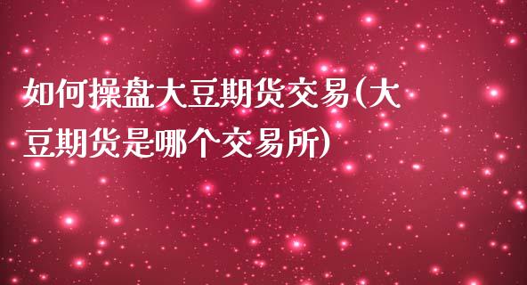 如何操盘大豆期货交易(大豆期货是哪个交易所)_https://www.fansifence.com_国际期货行情_第1张