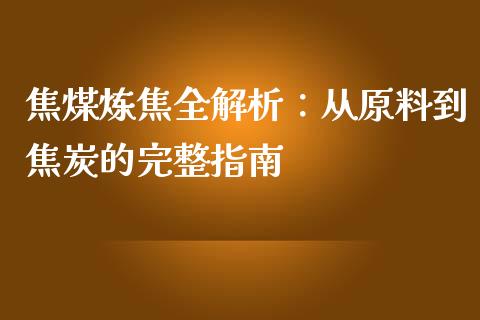 焦煤炼焦全解析：从原料到焦炭的完整指南_https://www.fansifence.com_国际期货行情_第1张