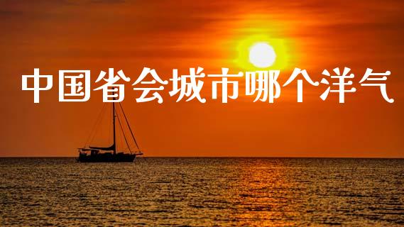 中国省会城市哪个洋气_https://www.fansifence.com_恒指交易时间_第1张