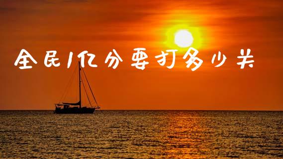 全民1亿分要打多少关_https://www.fansifence.com_恒指交易时间_第1张