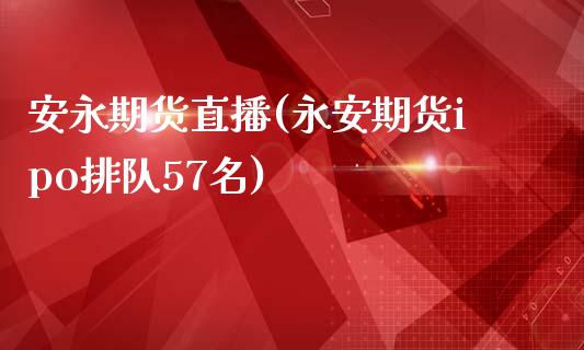 安永期货直播(永安期货ipo排队57名)_https://www.fansifence.com_恒指交易时间_第1张