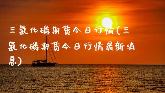 三氯化磷期货今日行情(三氯化磷期货今日行情最新消息)_https://www.fansifence.com_恒指交易时间_第1张